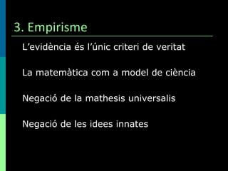 3. Empirisme <ul><li>L’evidència és l’únic criteri de veritat </li></ul><ul><li>La matemàtica com a model de ciència </li>...