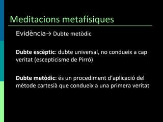 Meditacions metafísiques <ul><li>Evidència -> Dubte metòdic </li></ul><ul><li>Dubte escèptic : dubte universal, no conduei...
