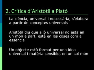 2. Crítica d’Aristòtil a Plató <ul><li>La ciència, universal i necessària, s’elabora a partir de conceptes universals </li...