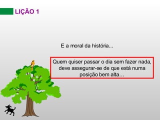 LIÇÃO 1 E a moral da história... Quem quiser passar o dia sem fazer nada, deve assegurar-se de que está numa posição bem alta… 