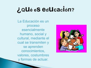 La Educación es un
proceso
esencialmente
humano, social y
cultural, mediante el
cual se transmiten y
se aprenden
conocimientos,
valores, costumbres
y formas de actuar.
 