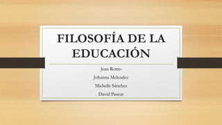 FILOSOFÍA DE LA
EDUCACIÓN
Jean Romo
Johanna Melendez
Michelle Sánchez
David Paucar
 