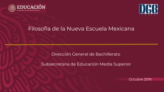 Octubre 2019
Filosofía de la Nueva Escuela Mexicana
Dirección General de Bachillerato
Subsecretaria de Educación Media Superior
 