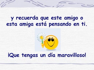 y recuerda que este amigo o esta amiga está pensando en ti.   ¡Que tengas un día maravilloso! 