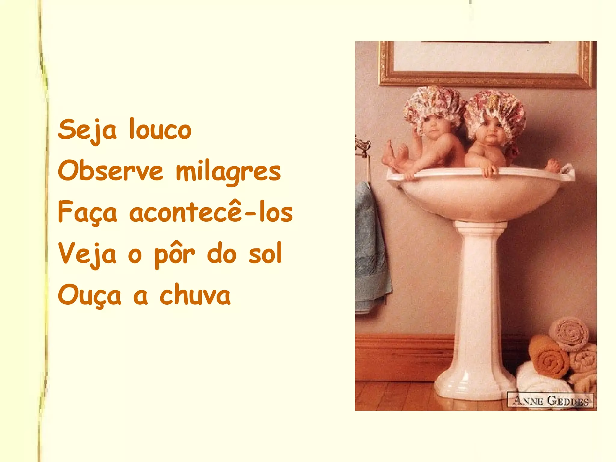 Seja louco Observe milagres Faça acontecê-los Veja o pôr do sol Ouça a chuva