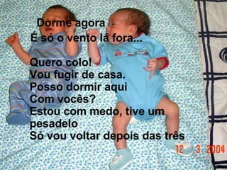 Dorme agora  É só o vento lá fora... Quero colo! Vou fugir de casa. Posso dormir aqui Com vocês? Estou com medo, tive um pesadelo Só vou voltar depois das três 