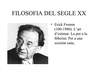 FILOSOFIA DEL SEGLE XX Erick Fromm (100-1980). L’art d’estimar. La por a la llibertat. Per a una societat sana. 