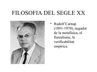 FILOSOFIA DEL SEGLE XX Rudolf Carnap (1891-1970), negador de la metafísica, el fisicalisme, la verificabilitat empírica. 