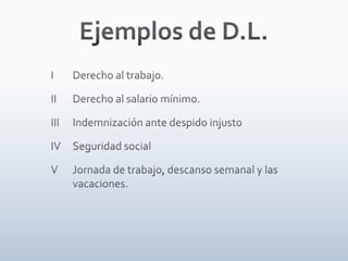 Ejemplos de D.L.	I	Derecho al trabajo.	II	Derecho al salario mínimo.	III	Indemnización ante despido injusto	IV	Seguridad social	V	Jornada de trabajo, descanso semanal y las 	vacaciones.