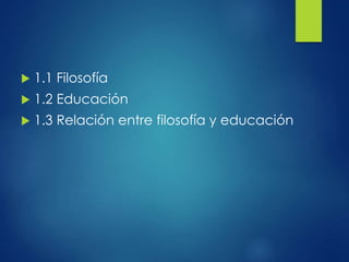  1.1 Filosofía
 1.2 Educación
 1.3 Relación entre filosofía y educación
 
