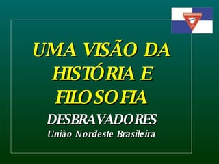 UMA VISÃO DA HISTÓRIA E FILOSOFIA DESBRAVADORES União Nordeste Brasileira 