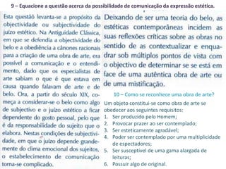 9 – Equacione a questão acerca da possibilidade de comunicação da expressão estética.




                                          10 – Como se reconhece uma obra de arte?
                                      Um objeto constitui-se como obra de arte se
                                      obedecer aos seguintes requisitos:
                                      1. Ser produzido pelo Homem;
                                      2. Provocar prazer ao ser contemplado;
                                      3. Ser esteticamente agradável;
                                      4. Poder ser contemplado por uma multiplicidade
                                         de espectadores;
                                      5. Ser susceptível de uma gama alargada de
                                         leituras;
                                      6. Possuir algo de original.
 
