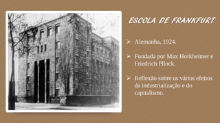 ESCOLA DE FRANKFURT
 Alemanha, 1924.
 Fundada por Max Horkheimer e
Friedrich Pllock.
 Reflexão sobre os vários efeitos
da industrialização e do
capitalismo.
 