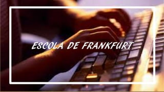 16
.ESCOLA DE FRANKFURT
 