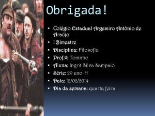 Obrigada!
 Colégio Estadual Argemiro Antônio de








Araújo
I Bimestre
Disciplina: Filosofia
Prof.º: Toninho
Aluna: Ingrit Silva Sampaio
Série: 2º ano H
Data: 12/02/2014
Dia da semana: quarta feira

 