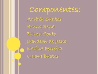 Componentes: 
Andréa Santos 
Bruno Sena 
Bruno Souto 
Jeandson de Jesus 
Karina Ferreira 
Luana Bastos 
