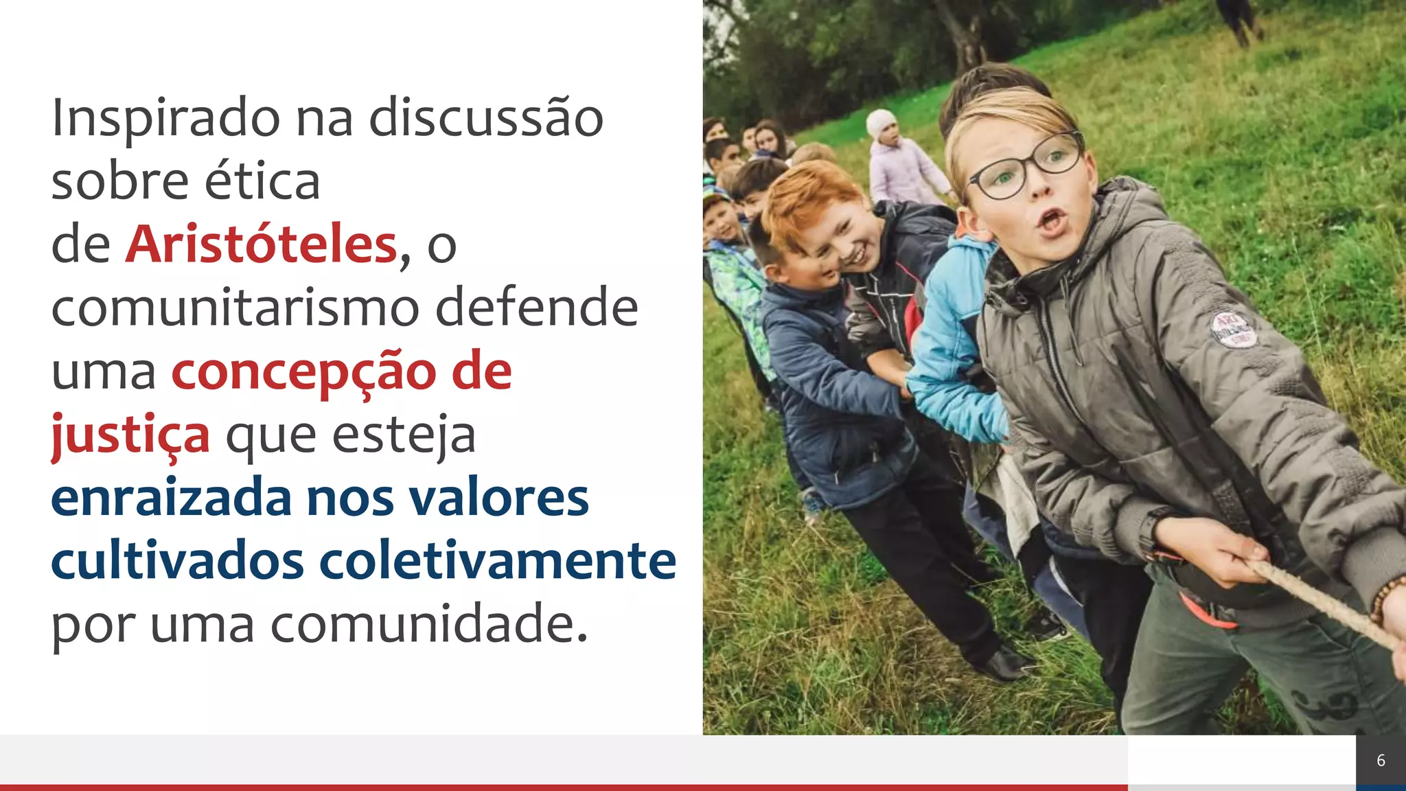 Açãopolítica
Inspirado na discussão
sobre ética
de Aristóteles, o
comunitarismo defende
uma concepção de
justiça que esteja
enraizada nos valores
cultivados coletivamente
por uma comunidade.
6