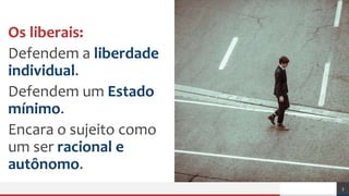 Os liberais:
Defendem a liberdade
individual.
Defendem um Estado
mínimo.
Encara o sujeito como
um ser racional e
autônomo.
3
 