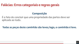 Falácias:Erroscategoriaiseregrasgerais
Composição
É o fato de concluir que uma propriedade das partes deve ser
aplicada ao todo.
Todas as peças deste caminhão são leves; logo, o caminhão é leve.
25
 