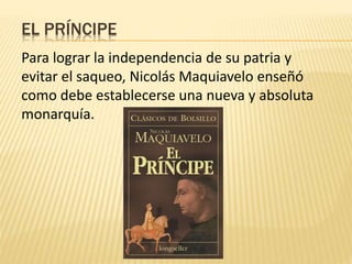 EL PRÍNCIPE
Para lograr la independencia de su patria y
evitar el saqueo, Nicolás Maquiavelo enseñó
como debe establecerse una nueva y absoluta
monarquía.
 