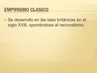 EMPIRISMO CLASICO
 Se desarrollo en las islas británicas en el
siglo XVlll, oponiéndose al racionalismo.
 