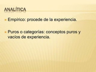 ANALÍTICA
 Empírico: procede de la experiencia.
 Puros o categorías: conceptos puros y
vacíos de experiencia.
 