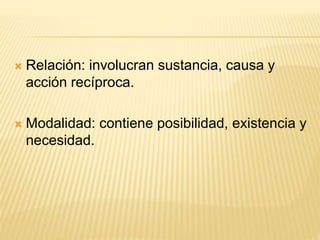  Relación: involucran sustancia, causa y
acción recíproca.
 Modalidad: contiene posibilidad, existencia y
necesidad.
 
