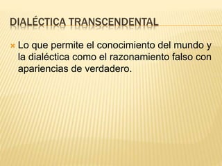 DIALÉCTICA TRANSCENDENTAL
 Lo que permite el conocimiento del mundo y
la dialéctica como el razonamiento falso con
apariencias de verdadero.
 