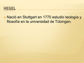 HEGEL
 Nació en Stuttgart en 1770 estudio teología y
filosofía en la universidad de Tübingen.
 