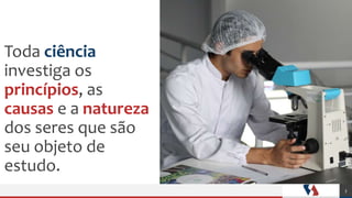 Toda ciência
investiga os
princípios, as
causas e a natureza
dos seres que são
seu objeto de
estudo.
3
 