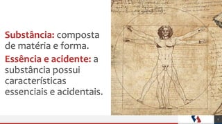 Metafísicaouontologia
A filosofia ou ciência primeira
Substância: composta
de matéria e forma.
Essência e acidente: a
substância possui
características
essenciais e acidentais.
7
 