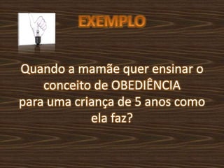 Quando a mamãe quer ensinar o
conceito de OBEDIÊNCIA
para uma criança de 5 anos como
ela faz?
 