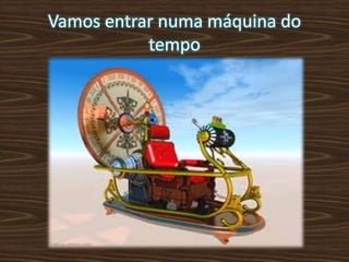 Vamos entrar numa máquina do
tempo
 