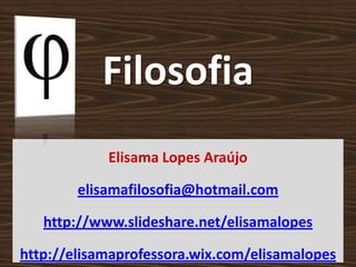 Filosofia
Elisama Lopes Araújo
elisamafilosofia@hotmail.com
http://www.slideshare.net/elisamalopes
http://elisamaprofessora.wix.com/elisamalopes
 