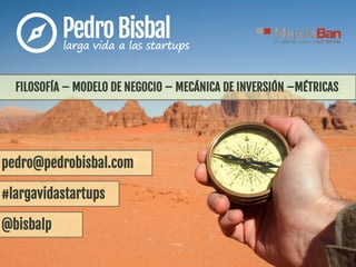 pedro@pedrobisbal.com
@bisbalp
#largavidastartups
FILOSOFÍA – MODELO DE NEGOCIO – MECÁNICA DE INVERSIÓN –MÉTRICAS
 