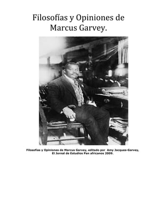 Filosofías y Opiniones de
        Marcus Garvey.




Filosofías y Opiniones de Marcus Garvey, editado por Amy Jacques-Garvey,
                  El Jornal de Estudios Pan africanos 2009.
 