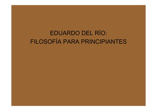 EDUARDO DEL RÍO:
FILOSOFÍA PARA PRINCIPIANTES
 