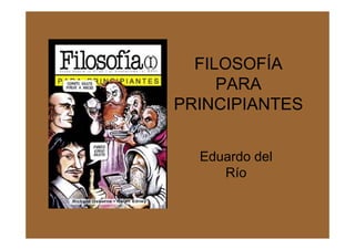 FILOSOFÍA
PARA
PRINCIPIANTES
Eduardo del
Río
 