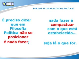 POR QUE ESTUDAR FILOSOFIA POLÍTICA?

É preciso dizer
que em
Filosofia
Política não se
posicionar
é nada fazer;

nada fazer é
compactuar
com o que está
estabelecido...
seja lá o que for.

 