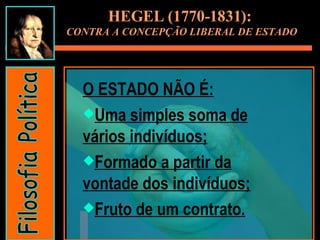 HEGEL (1770-1831):  CONTRA A CONCEPÇÃO LIBERAL DE ESTADO O ESTADO NÃO É: Uma simples soma de vários indivíduos; Formado a partir da vontade dos indivíduos; Fruto de um contrato. Filosofia Política 