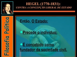 Então,  O Estado: Precede o indivíduo; É concebido como fundador da sociedade civil. HEGEL (1770-1831):  CONTRA A CONCEPÇÃO LIBERAL DE ESTADO Filosofia Política 