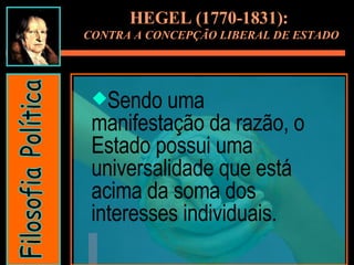Sendo uma manifestação da razão, o Estado possui uma universalidade que está acima da soma dos interesses individuais. HEGEL (1770-1831):  CONTRA A CONCEPÇÃO LIBERAL DE ESTADO Filosofia Política 