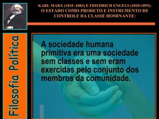 KARL MARX (1818 -1883) E FRIEDRICH ENGELS (1820-1895): O ESTADO COMO PRODUTO E INSTRUMENTO DE CONTROLE DA CLASSE DOMINANTE: A sociedade humana primitiva era uma sociedade sem classes e sem eram exercidas pelo conjunto dos membros da comunidade. Filosofia Política 