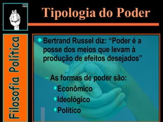 Tipologia do Poder Bertrand Russel diz: “Poder é a posse dos meios que levam à produção de efeitos desejados” As formas de poder são: Econômico Ideológico Político  Filosofia Política 
