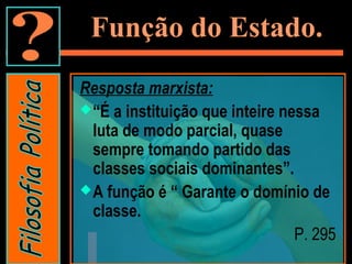 Função do Estado.
Resposta marxista:
“É a instituição que inteire nessa
luta de modo parcial, quase
sempre tomando partido das
classes sociais dominantes”.
A função é “ Garante o domínio de
classe.
P. 295
 