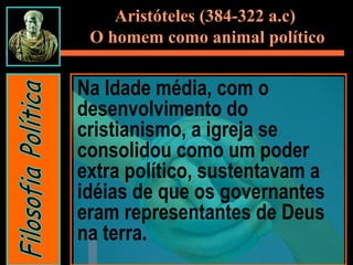 Na Idade média, com o
desenvolvimento do
cristianismo, a igreja se
consolidou como um poder
extra político, sustentavam a
idéias de que os governantes
eram representantes de Deus
na terra.
Aristóteles (384-322 a.c)
O homem como animal político
 