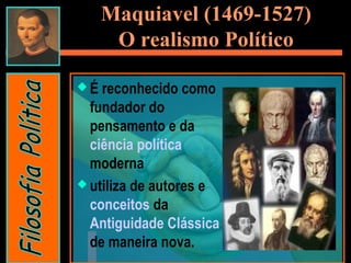 Maquiavel (1469-1527)
O realismo Político
 É reconhecido como
fundador do
pensamento e da
ciência política
moderna
 utiliza de autores e
conceitos da
Antiguidade Clássica
de maneira nova.
 