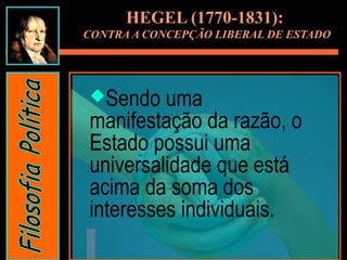 Sendo uma
manifestação da razão, o
Estado possui uma
universalidade que está
acima da soma dos
interesses individuais.
HEGEL (1770-1831):
CONTRA A CONCEPÇÃO LIBERAL DE ESTADO
 