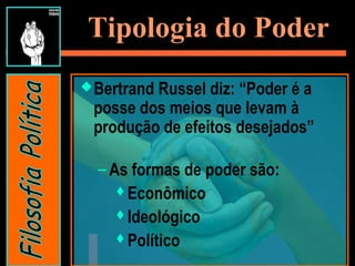Tipologia do Poder
Bertrand Russel diz: “Poder é a
posse dos meios que levam à
produção de efeitos desejados”
– As formas de poder são:
Econômico
Ideológico
Político
 