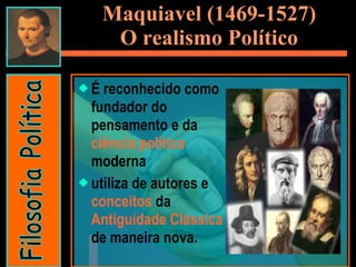 Maquiavel (1469-1527) O realismo Político É reconhecido como fundador do pensamento e da  ciência política  moderna utiliza de autores e  conceitos  da  Antiguidade Clássica  de maneira nova. Filosofia Política 